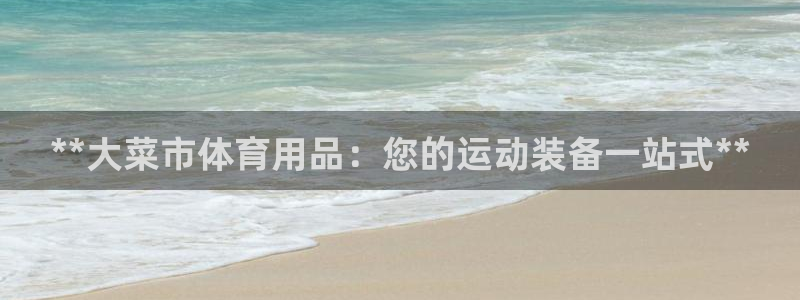 欧陆娱乐平台优势：**大菜市体育用品：您的运动装备一