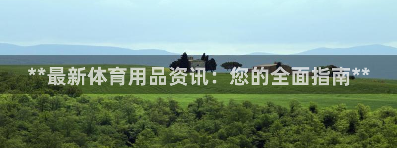 欧陆娱乐注册链接安全吗可靠吗：**最新体育用品资讯：
