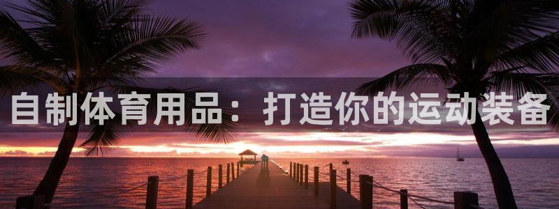 欧陆娱乐登陆官网网址：自制体育用品：打造你的运动装备