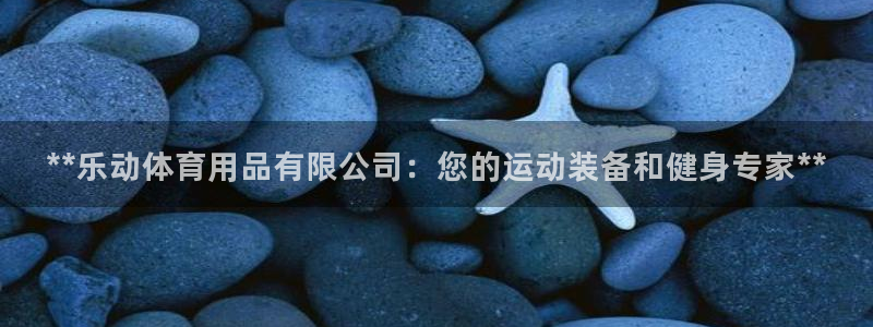 欧陆娱乐代理多少个点位：**乐动体育用品有限公司：您