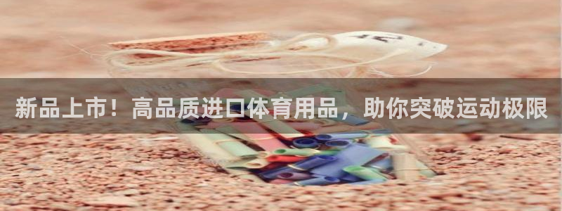 欧陆娱乐合法吗：新品上市！高品质进口体育用品，助你突