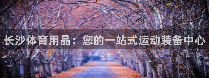 欧陆娱乐注册代理多少钱一年：长沙体育用品：您的一站式