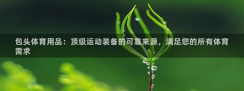 欧陆娱乐总代理是谁：包头体育用品：顶级运动装备的可靠