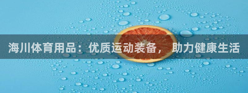 欧陆娱乐注册代理多少钱：海川体育用品：优质运动装备，