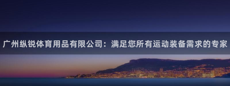 欧陆娱乐登陆官网入口：广州纵锐体育用品有限公司：满足