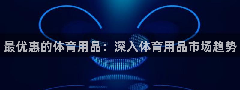 欧陆娱乐官网网址是多少：最优惠的体育用品：深入体育用