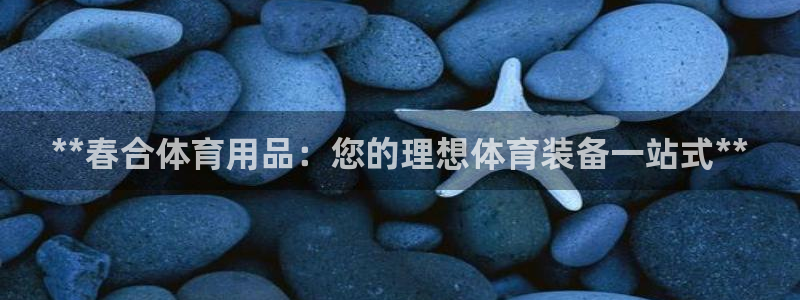 欧陆娱乐登录平台官网：**春合体育用品：您的理想体育