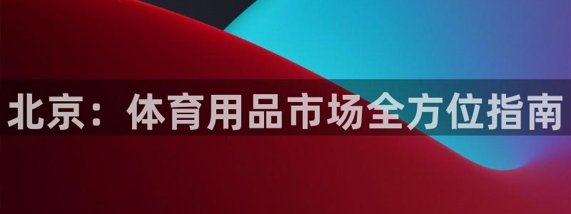 欧陆娱乐突然登录不了了：北京：体育用品市场全方位指南
