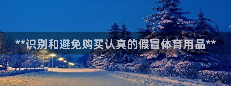 欧陆娱乐合法吗：**识别和避免购买认真的假冒体育用品
