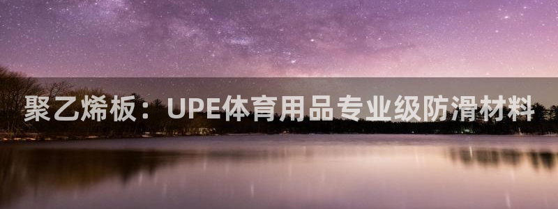 欧陆娱乐注册链接怎么弄：聚乙烯板：UPE体育用品专业