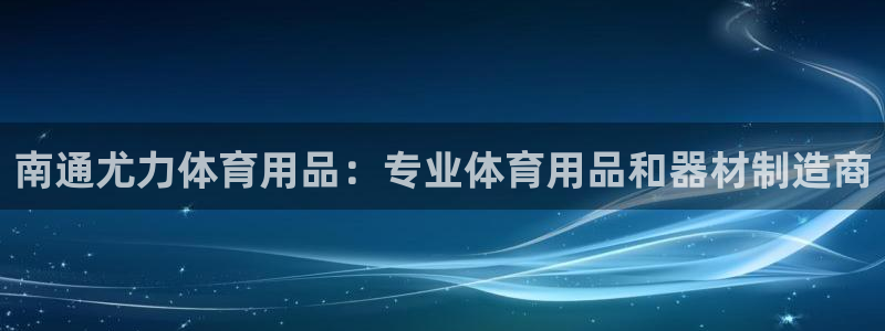 欧陆娱乐是干什么的：南通尤力体育用品：专业体育用品和
