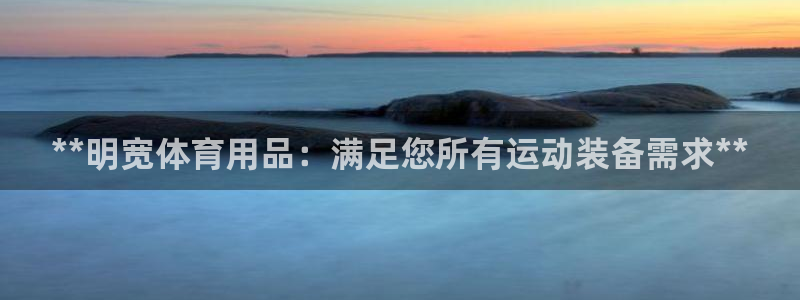欧陆娱乐平台咋样赚钱：**明宽体育用品：满足您所有运