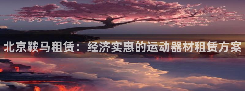 欧陆娱乐客服电话人工服务号码：北京鞍马租赁：经济实惠