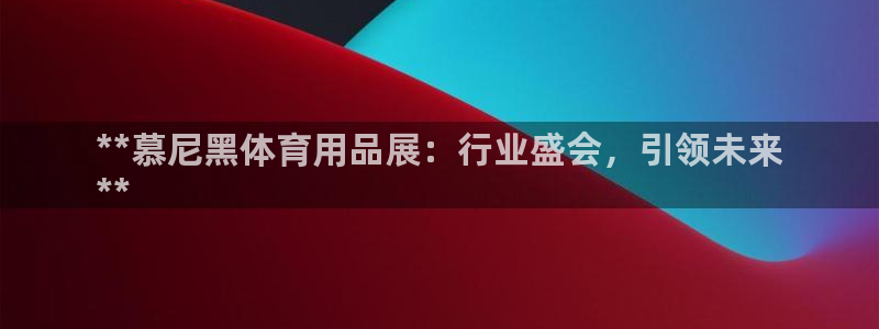欧陆娱乐客服电话人工服务热线：**慕尼黑体育用品展：行业盛会