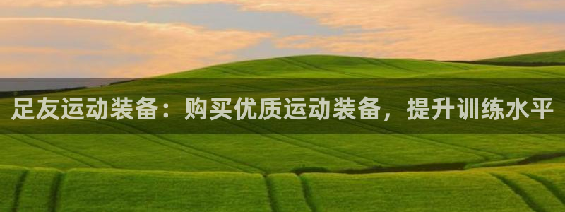 欧陆娱乐总代理是谁：足友运动装备：购买优质运动装备，
