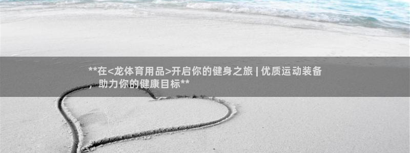 欧陆娱乐官网入口下载：**在<龙体育用品>开启你的健