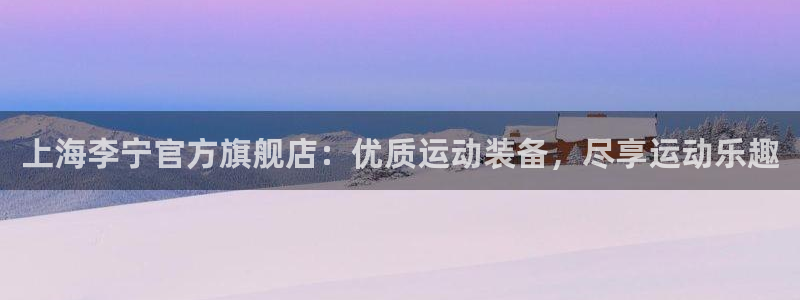 欧陆娱乐能赚钱吗现在：上海李宁官方旗舰店：优质运动装备，尽享