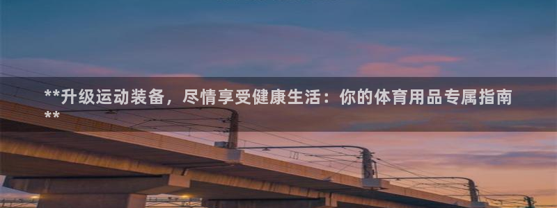 欧陆娱乐信誉如何：**升级运动装备，尽情享受健康生活