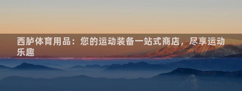 欧陆娱乐注册链接安全吗是真的吗：西胪体育用品：您的运