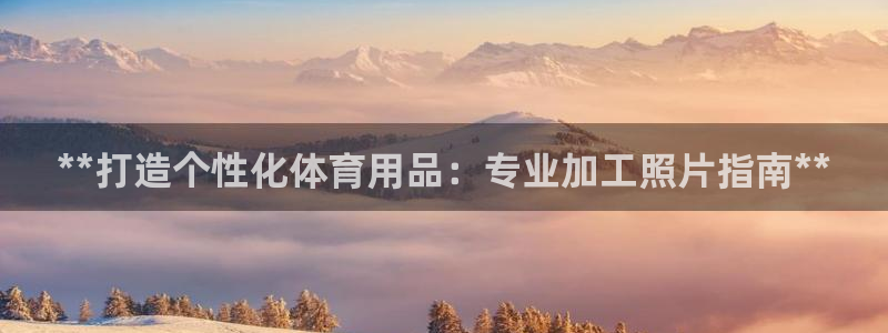 欧陆娱乐欢迎访问：**打造个性化体育用品：专业加工照