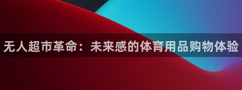 欧陆娱乐脚本：无人超市革命：未来感的体育用品购物体验
