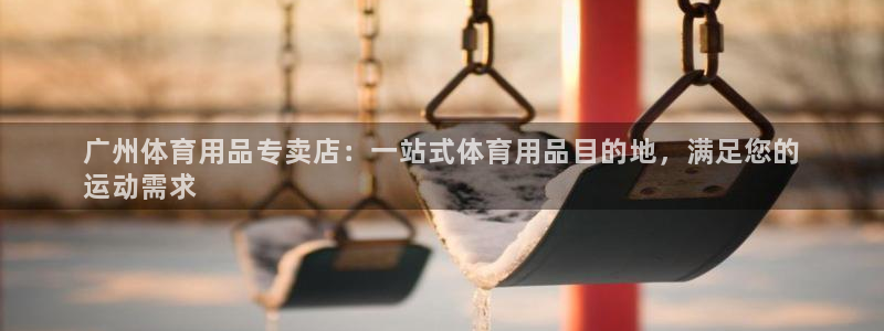 欧陆娱乐提现多久到账：广州体育用品专卖店：一站式体育用品目的