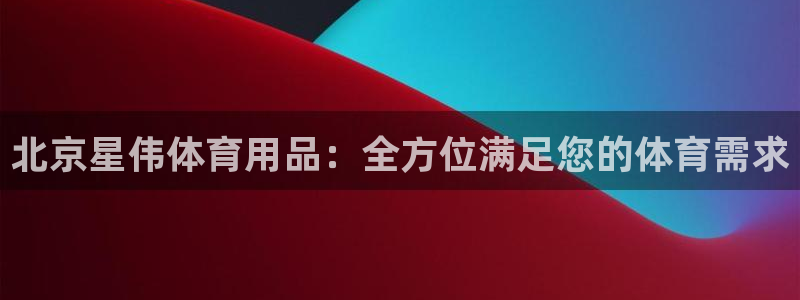 欧陆娱乐怎么注册会员账号啊：北京星伟体育用品：全方位