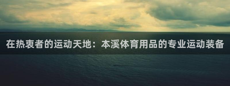 欧陆游戏平台：在热衷者的运动天地：本溪体育用品的专业运动装备