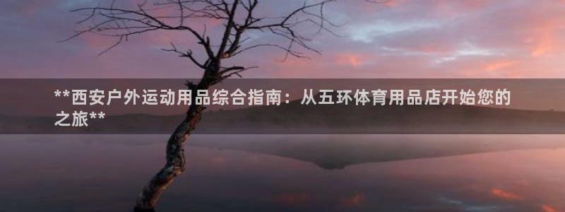 欧陆娱乐有限公司官网：**西安户外运动用品综合指南：