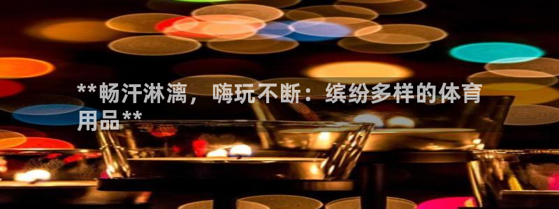 欧陆官方网站：**畅汗淋漓，嗨玩不断：缤纷多样的体育