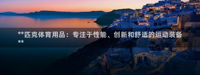 欧陆娱乐是真的吗：**匹克体育用品：专注于性能、创新和舒适的